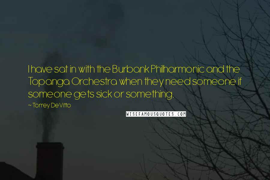 Torrey DeVitto Quotes: I have sat in with the Burbank Philharmonic and the Topanga Orchestra when they need someone if someone gets sick or something.