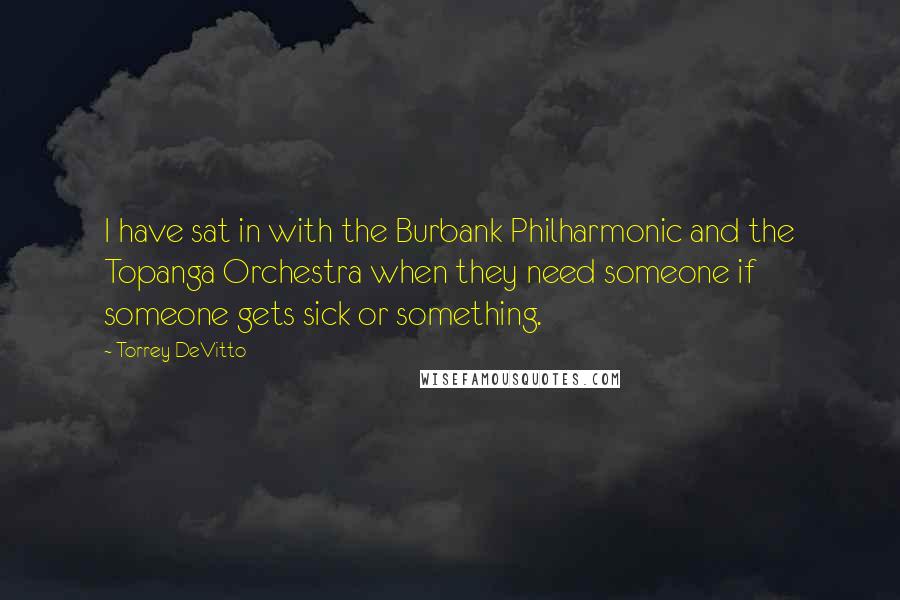 Torrey DeVitto Quotes: I have sat in with the Burbank Philharmonic and the Topanga Orchestra when they need someone if someone gets sick or something.