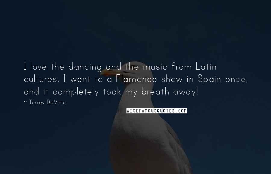 Torrey DeVitto Quotes: I love the dancing and the music from Latin cultures. I went to a Flamenco show in Spain once, and it completely took my breath away!