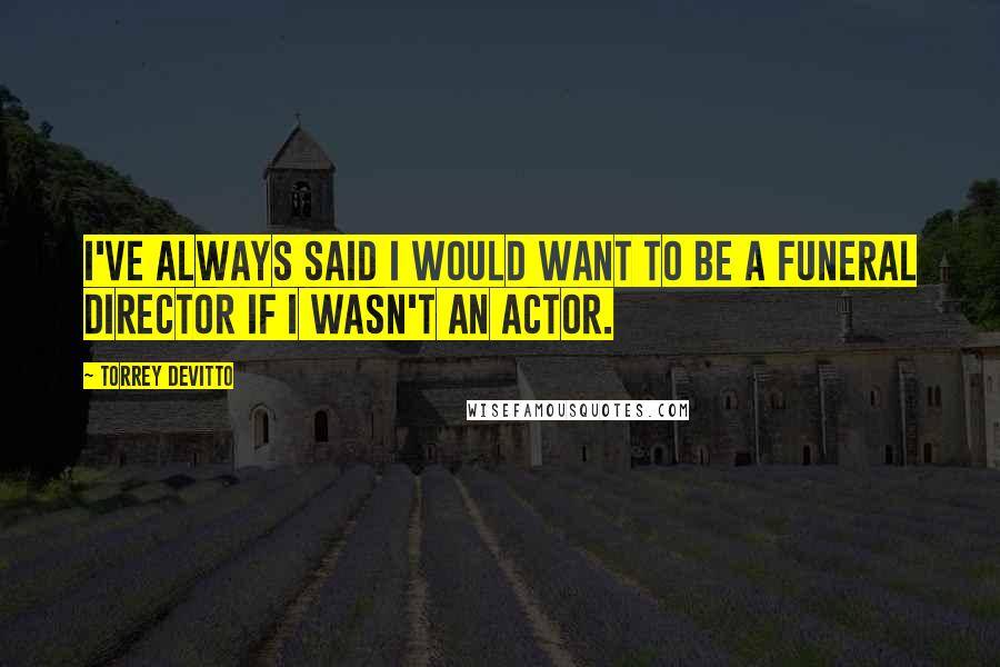 Torrey DeVitto Quotes: I've always said I would want to be a funeral director if I wasn't an actor.