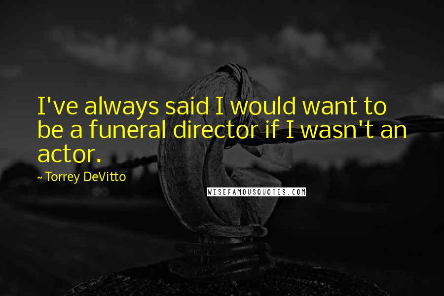 Torrey DeVitto Quotes: I've always said I would want to be a funeral director if I wasn't an actor.