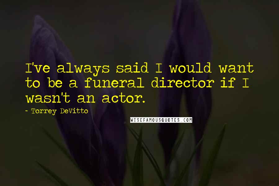 Torrey DeVitto Quotes: I've always said I would want to be a funeral director if I wasn't an actor.