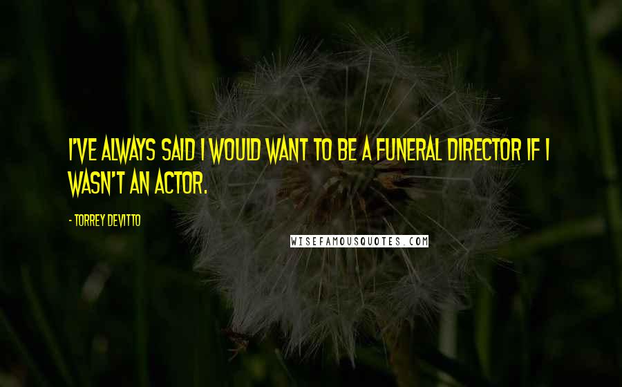 Torrey DeVitto Quotes: I've always said I would want to be a funeral director if I wasn't an actor.