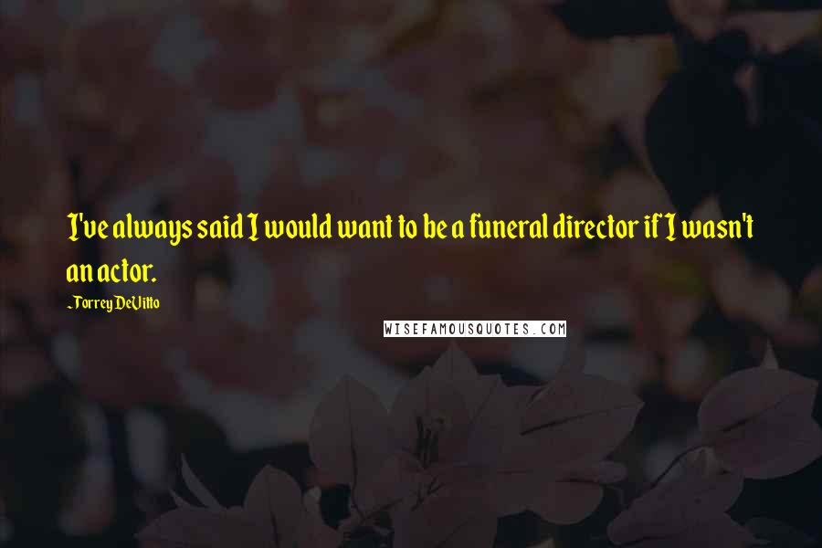 Torrey DeVitto Quotes: I've always said I would want to be a funeral director if I wasn't an actor.