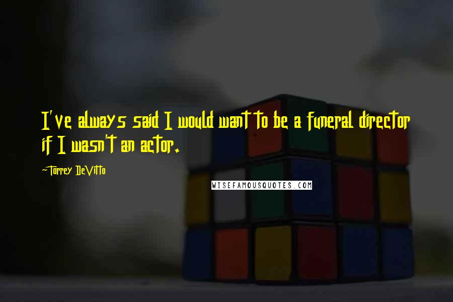 Torrey DeVitto Quotes: I've always said I would want to be a funeral director if I wasn't an actor.