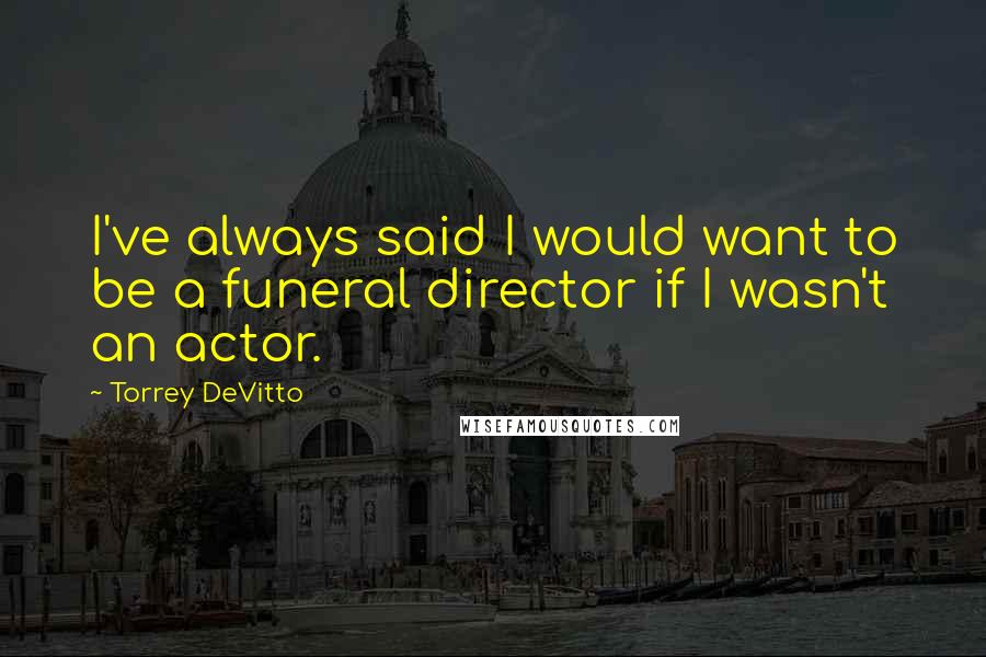 Torrey DeVitto Quotes: I've always said I would want to be a funeral director if I wasn't an actor.