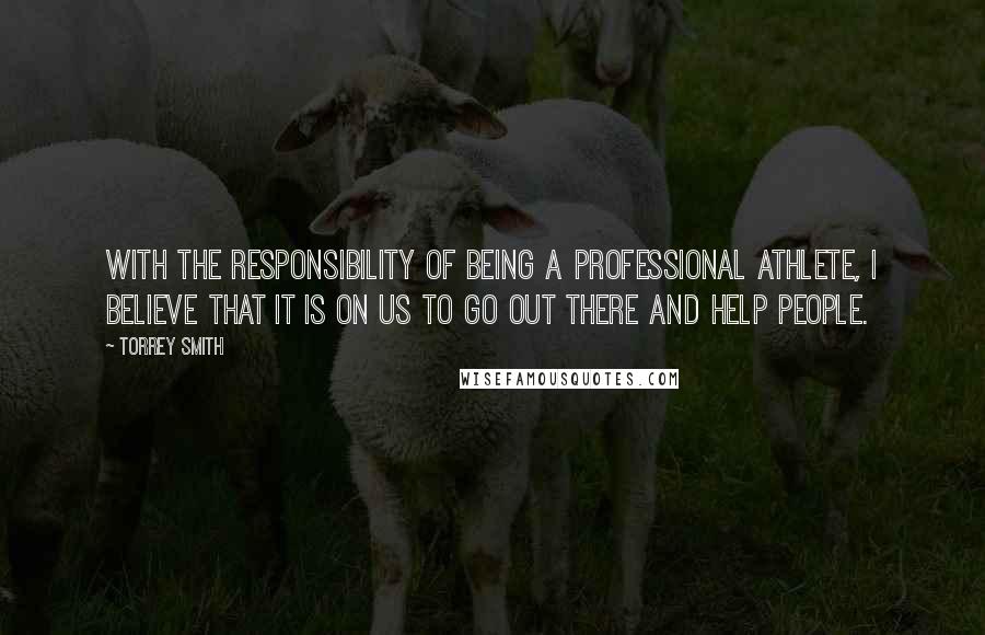 Torrey Smith Quotes: With the responsibility of being a professional athlete, I believe that it is on us to go out there and help people.