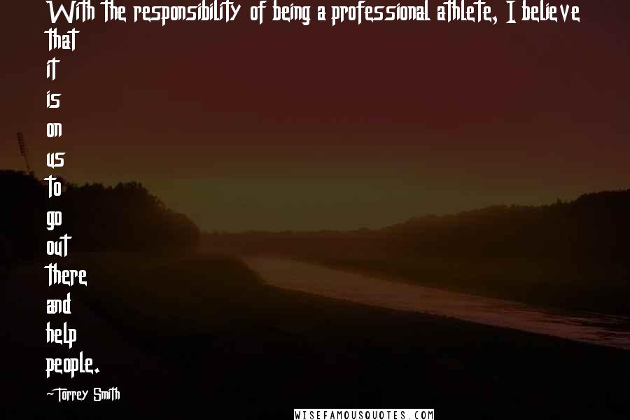 Torrey Smith Quotes: With the responsibility of being a professional athlete, I believe that it is on us to go out there and help people.