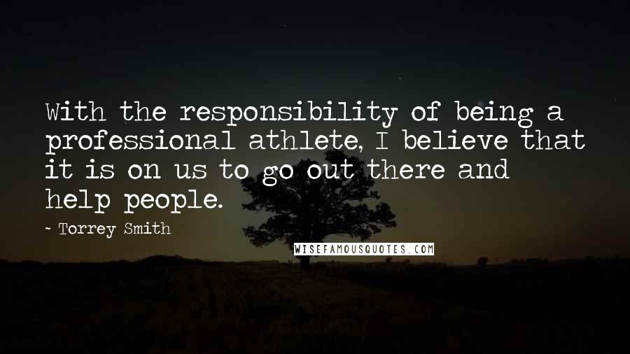 Torrey Smith Quotes: With the responsibility of being a professional athlete, I believe that it is on us to go out there and help people.