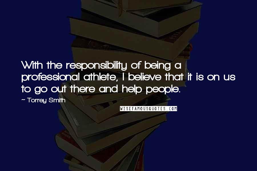 Torrey Smith Quotes: With the responsibility of being a professional athlete, I believe that it is on us to go out there and help people.