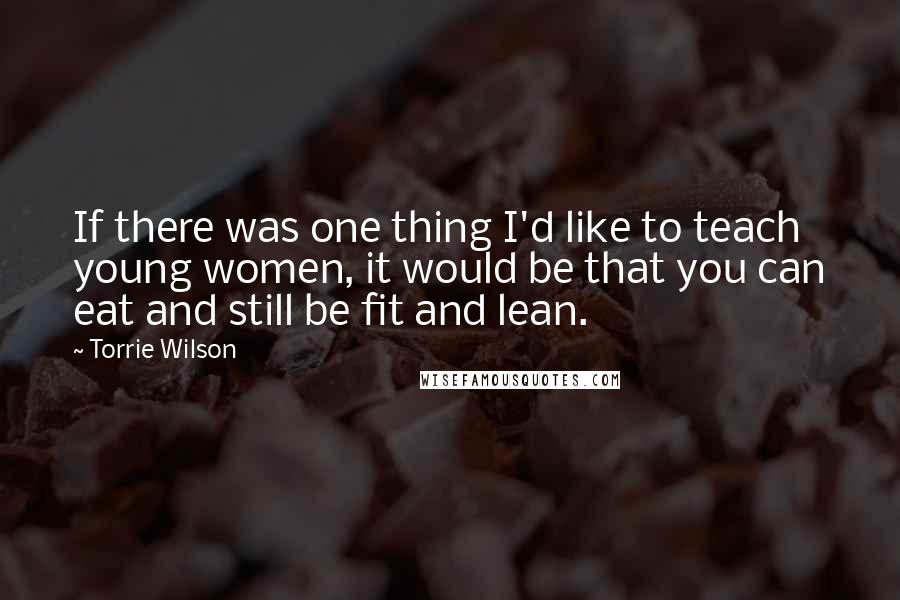 Torrie Wilson Quotes: If there was one thing I'd like to teach young women, it would be that you can eat and still be fit and lean.