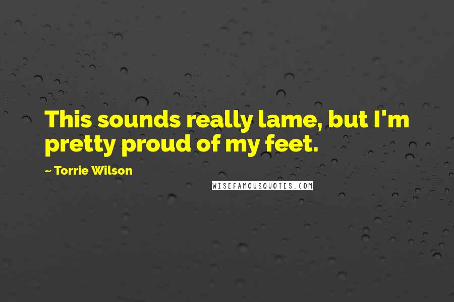 Torrie Wilson Quotes: This sounds really lame, but I'm pretty proud of my feet.