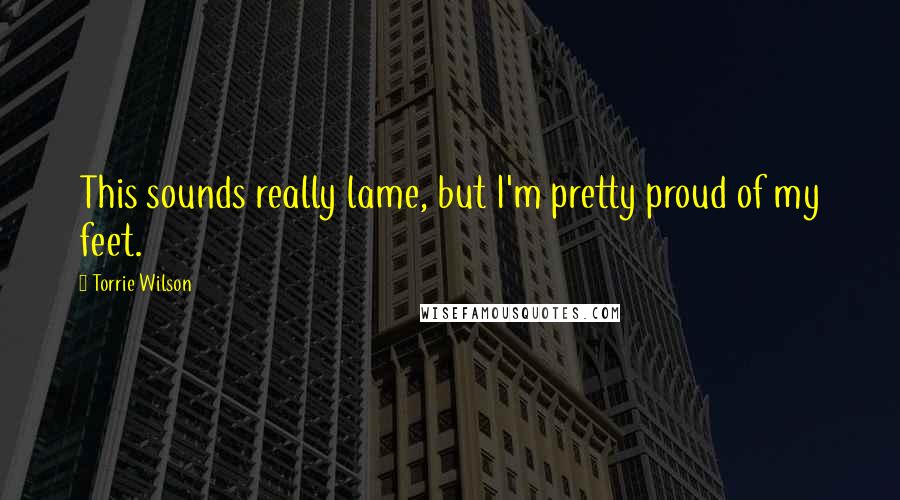 Torrie Wilson Quotes: This sounds really lame, but I'm pretty proud of my feet.