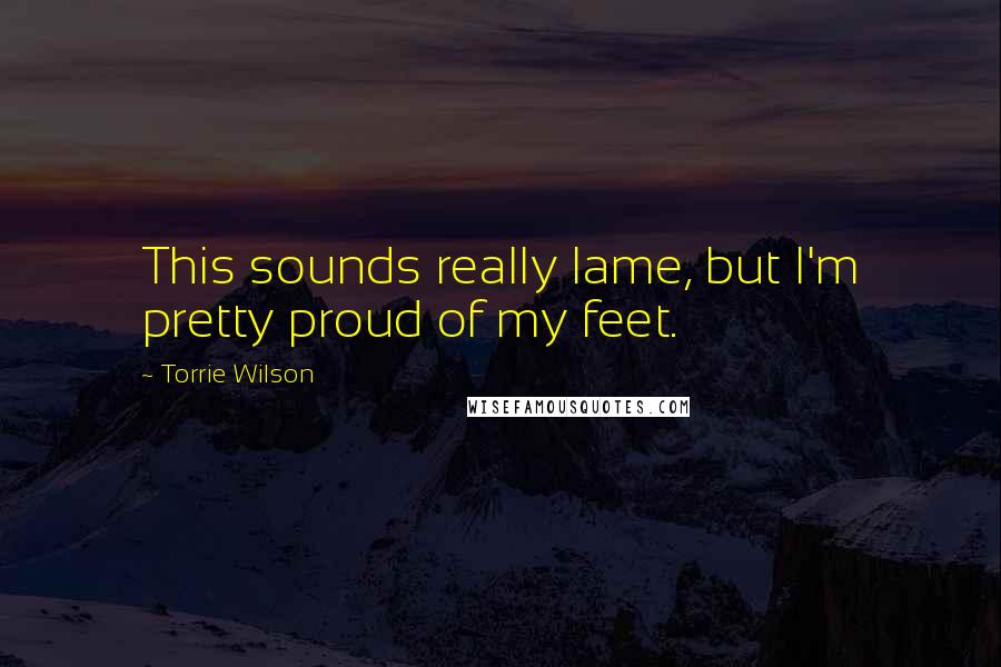 Torrie Wilson Quotes: This sounds really lame, but I'm pretty proud of my feet.
