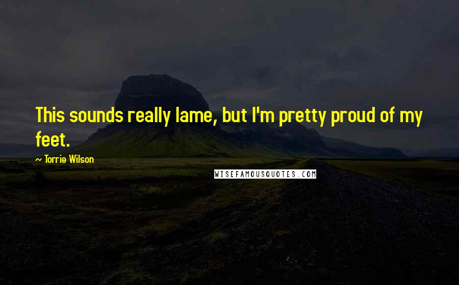 Torrie Wilson Quotes: This sounds really lame, but I'm pretty proud of my feet.