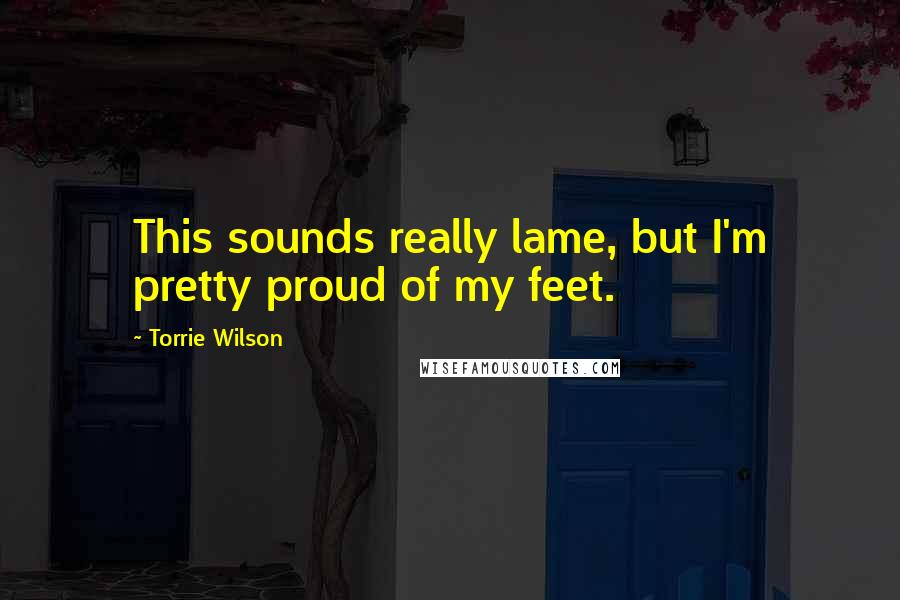 Torrie Wilson Quotes: This sounds really lame, but I'm pretty proud of my feet.