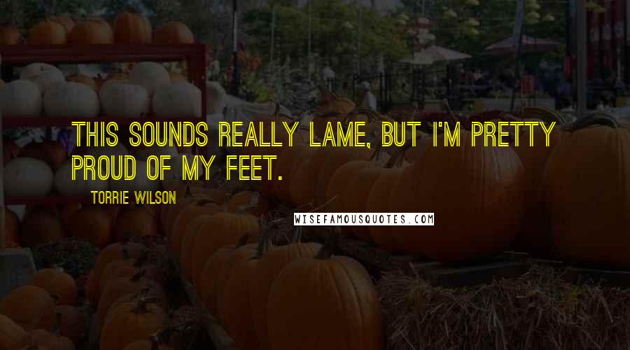 Torrie Wilson Quotes: This sounds really lame, but I'm pretty proud of my feet.