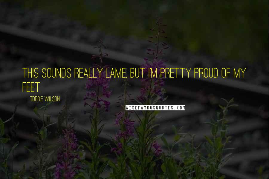 Torrie Wilson Quotes: This sounds really lame, but I'm pretty proud of my feet.