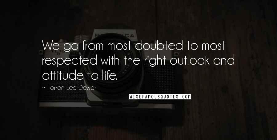 Torron-Lee Dewar Quotes: We go from most doubted to most respected with the right outlook and attitude to life.