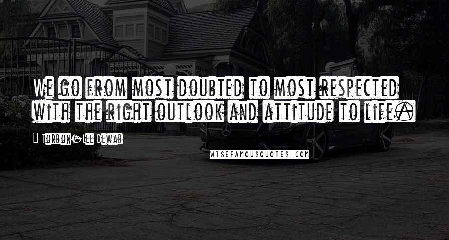 Torron-Lee Dewar Quotes: We go from most doubted to most respected with the right outlook and attitude to life.