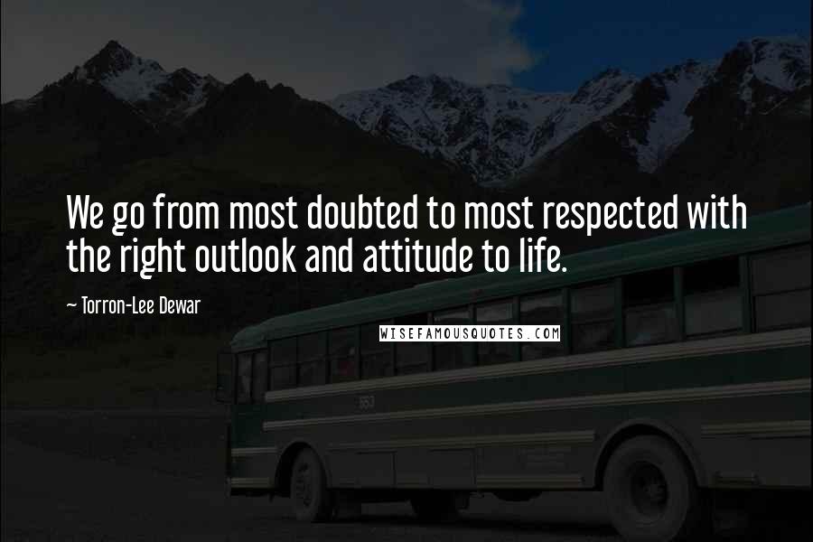 Torron-Lee Dewar Quotes: We go from most doubted to most respected with the right outlook and attitude to life.