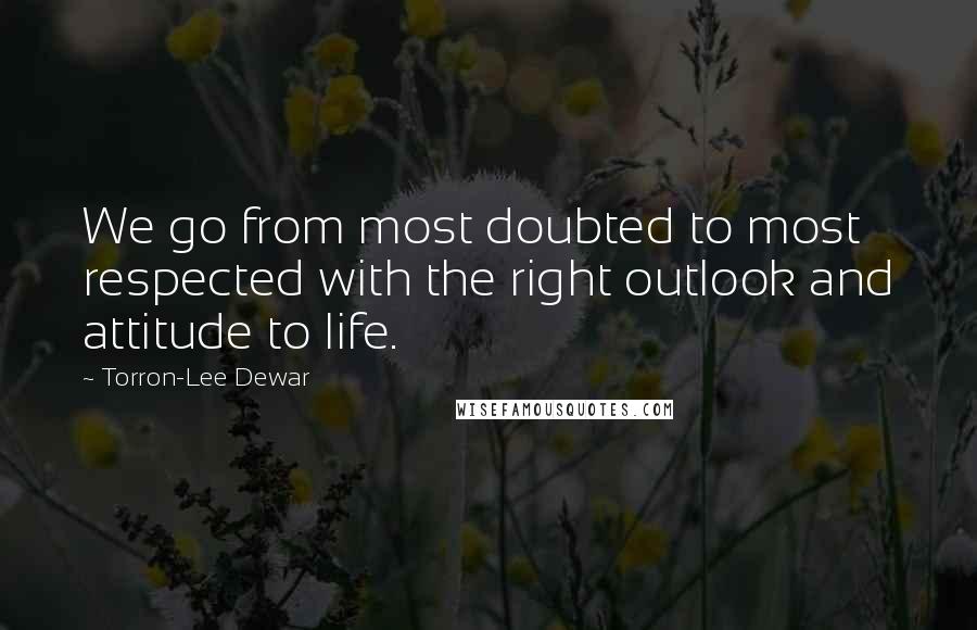 Torron-Lee Dewar Quotes: We go from most doubted to most respected with the right outlook and attitude to life.