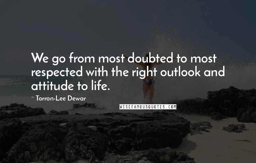 Torron-Lee Dewar Quotes: We go from most doubted to most respected with the right outlook and attitude to life.