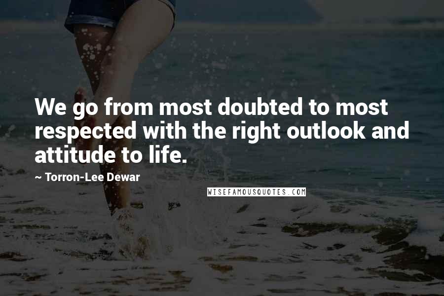 Torron-Lee Dewar Quotes: We go from most doubted to most respected with the right outlook and attitude to life.