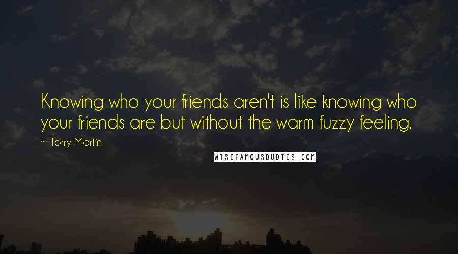 Torry Martin Quotes: Knowing who your friends aren't is like knowing who your friends are but without the warm fuzzy feeling.