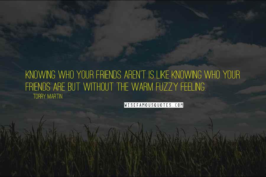 Torry Martin Quotes: Knowing who your friends aren't is like knowing who your friends are but without the warm fuzzy feeling.