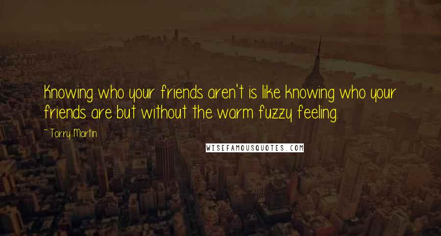 Torry Martin Quotes: Knowing who your friends aren't is like knowing who your friends are but without the warm fuzzy feeling.