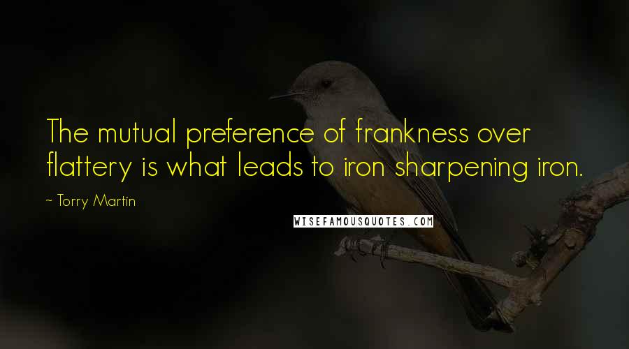 Torry Martin Quotes: The mutual preference of frankness over flattery is what leads to iron sharpening iron.