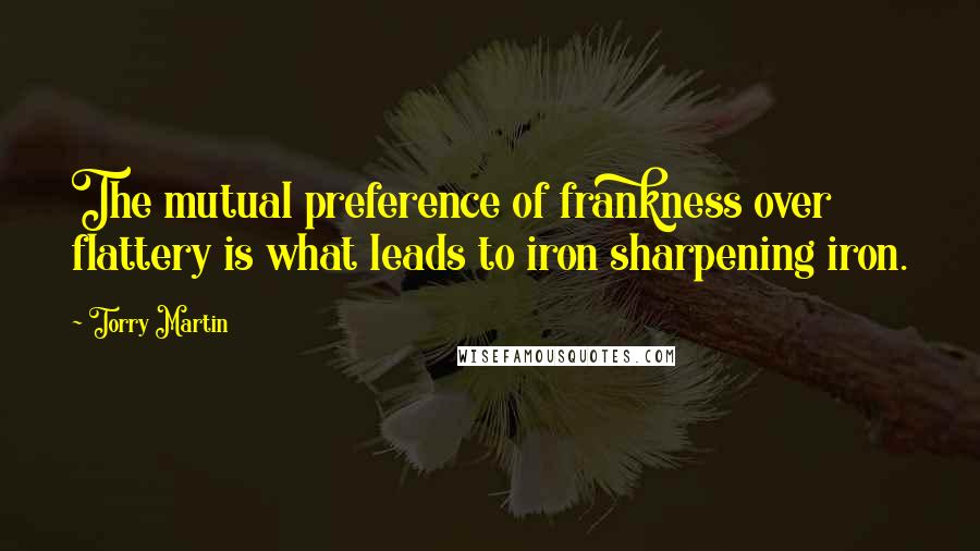 Torry Martin Quotes: The mutual preference of frankness over flattery is what leads to iron sharpening iron.