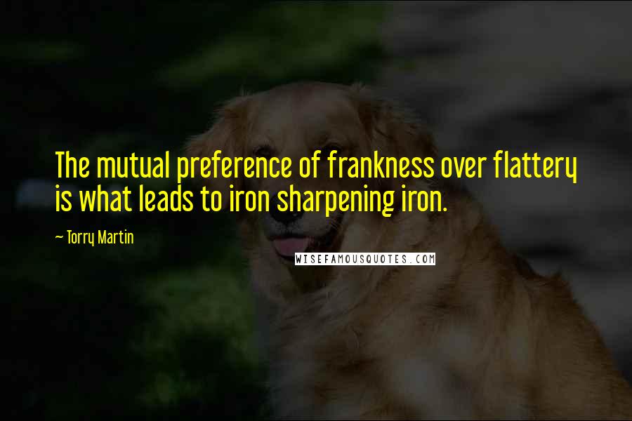 Torry Martin Quotes: The mutual preference of frankness over flattery is what leads to iron sharpening iron.