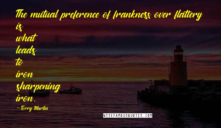 Torry Martin Quotes: The mutual preference of frankness over flattery is what leads to iron sharpening iron.