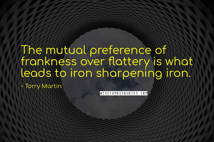 Torry Martin Quotes: The mutual preference of frankness over flattery is what leads to iron sharpening iron.