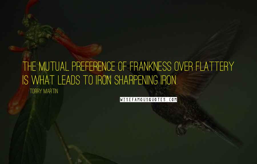 Torry Martin Quotes: The mutual preference of frankness over flattery is what leads to iron sharpening iron.