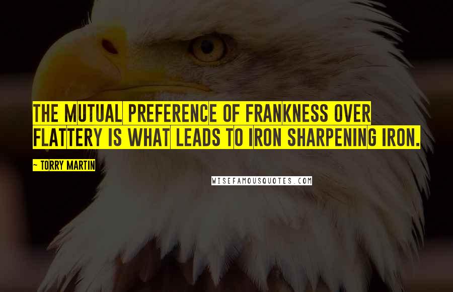 Torry Martin Quotes: The mutual preference of frankness over flattery is what leads to iron sharpening iron.