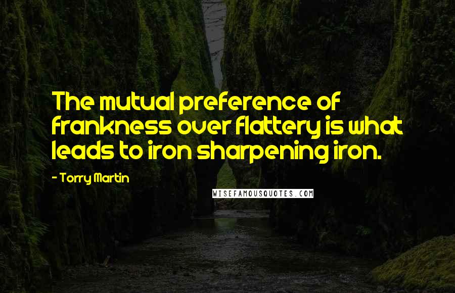 Torry Martin Quotes: The mutual preference of frankness over flattery is what leads to iron sharpening iron.