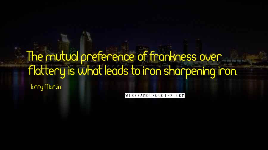 Torry Martin Quotes: The mutual preference of frankness over flattery is what leads to iron sharpening iron.