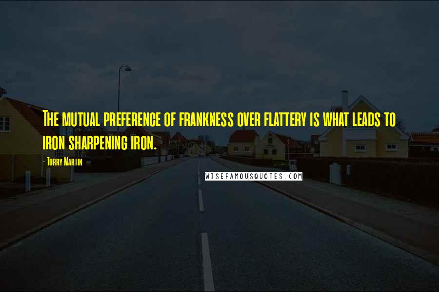 Torry Martin Quotes: The mutual preference of frankness over flattery is what leads to iron sharpening iron.