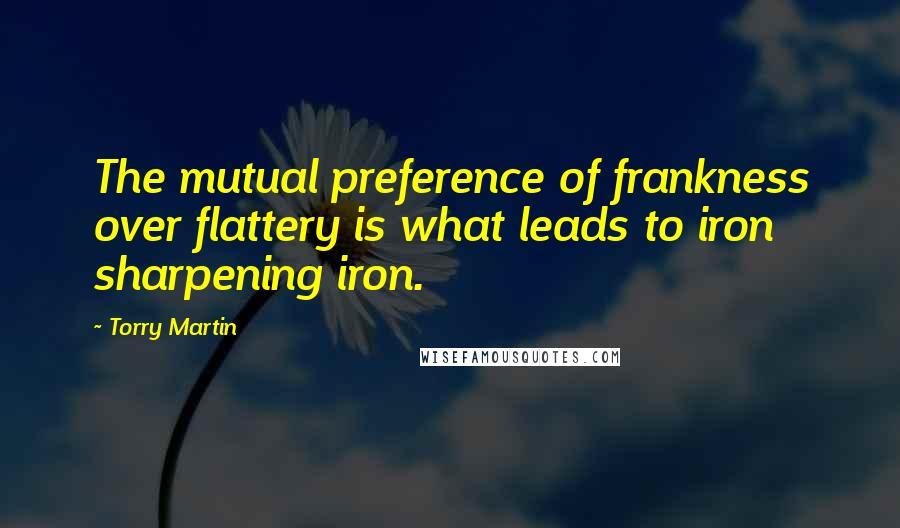 Torry Martin Quotes: The mutual preference of frankness over flattery is what leads to iron sharpening iron.