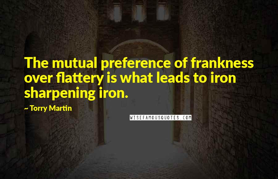 Torry Martin Quotes: The mutual preference of frankness over flattery is what leads to iron sharpening iron.