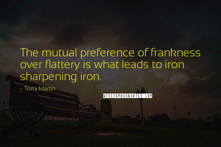 Torry Martin Quotes: The mutual preference of frankness over flattery is what leads to iron sharpening iron.