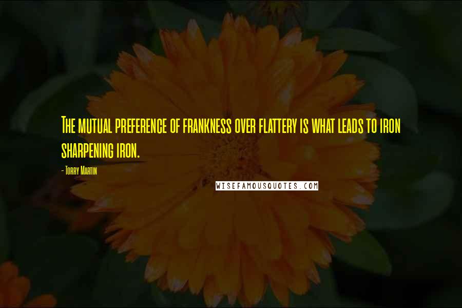 Torry Martin Quotes: The mutual preference of frankness over flattery is what leads to iron sharpening iron.