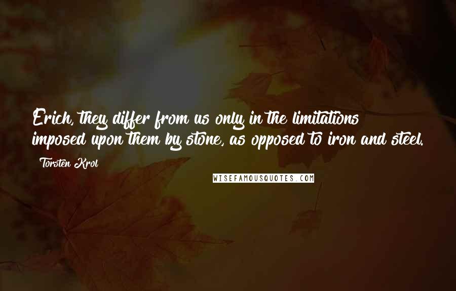 Torsten Krol Quotes: Erich, they differ from us only in the limitations imposed upon them by stone, as opposed to iron and steel.