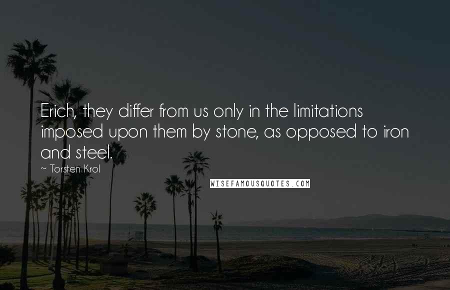 Torsten Krol Quotes: Erich, they differ from us only in the limitations imposed upon them by stone, as opposed to iron and steel.