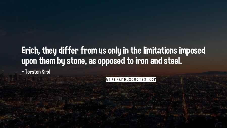 Torsten Krol Quotes: Erich, they differ from us only in the limitations imposed upon them by stone, as opposed to iron and steel.