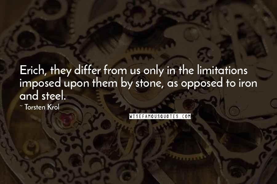 Torsten Krol Quotes: Erich, they differ from us only in the limitations imposed upon them by stone, as opposed to iron and steel.