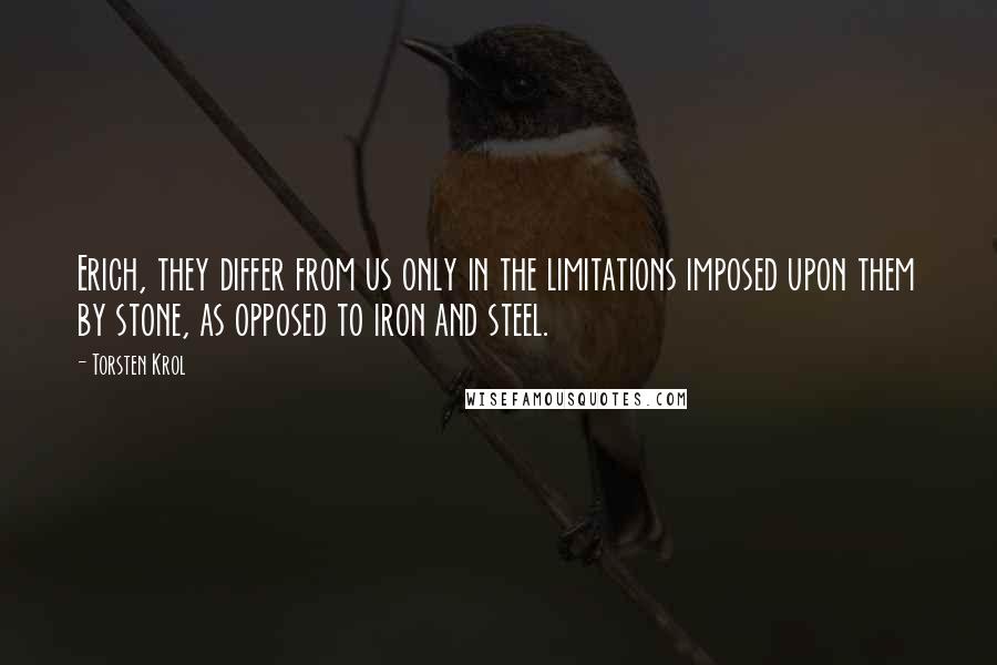 Torsten Krol Quotes: Erich, they differ from us only in the limitations imposed upon them by stone, as opposed to iron and steel.